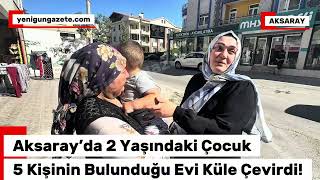 Aksaray’da 2 Yaşındaki Çocuk 5 Kişinin Bulunduğu Evi Küle Çevirdi!