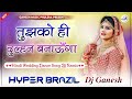 Tujhko Ko Hi Dulhan Banaunga Dj Remix Hindi Wedding Dance Song 2024 Hyper Brazil Mix Dj Ganesh