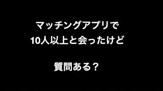 マッチングアプリで10人以上と会ったけど質問ある？