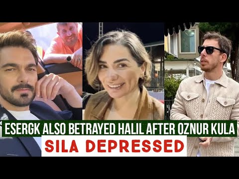 Esergk Also Betrayed Halil Ibrahim Ceyhan After Oznur Kula !Sila Turkoglu Depressed