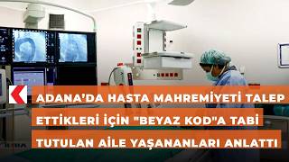 Adana’da hasta mahremiyeti talep ettikleri için "beyaz kod"a tabi tutulan aile y