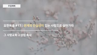 [주일예배] 요한복음 #17 : 관계의 진실성이 있는 사람으로 살아가라