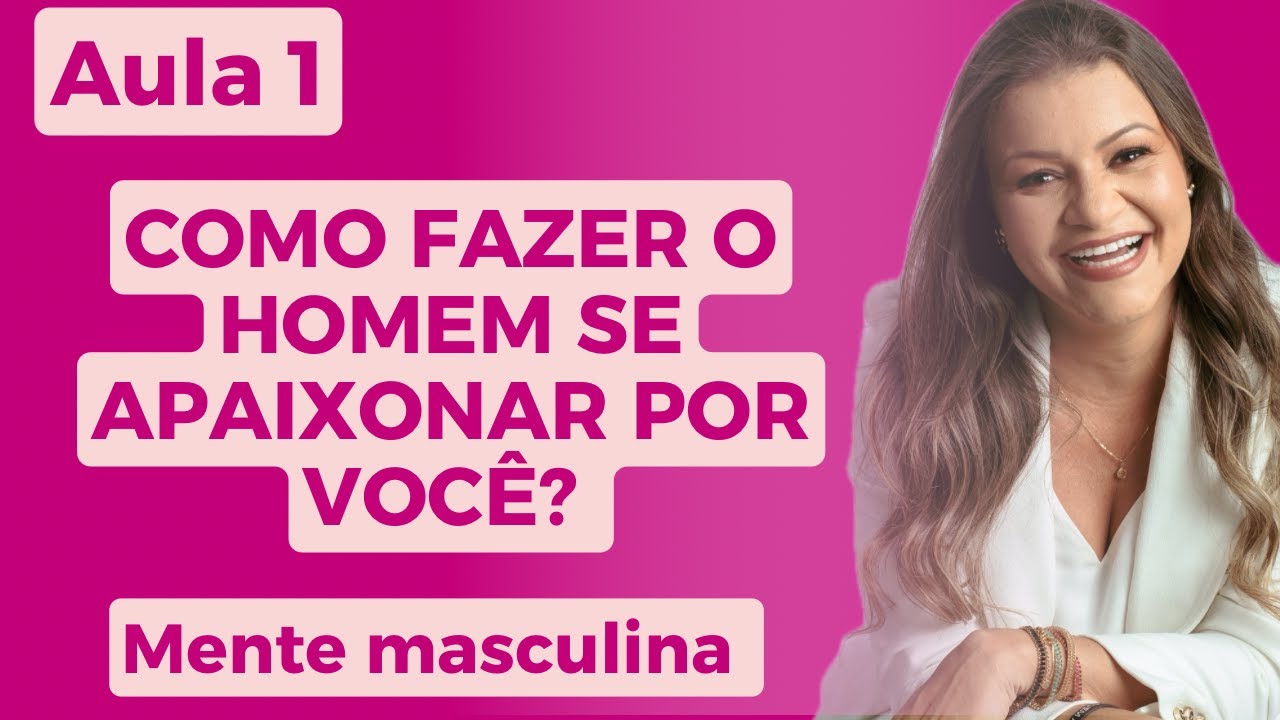 COMO FAZER O HOMEM SE APAIXONAR POR VOCÊ.  AULA 1/ A MENTE MASCULINA.