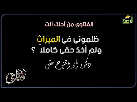 ظلمونى فى الميراث ولم أخذ حقى كاملاً ؟ فتاوى دكتور أبو الفتوح عقل