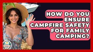 How Do You Ensure Campfire Safety For Family Camping? - The Family Getaway Guide