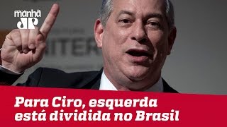 Para Ciro Gomes, esquerda está dividida no Brasil
