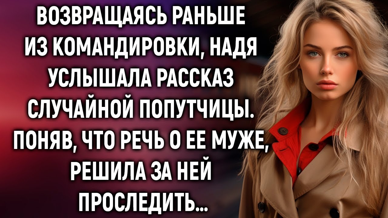 Возвращаясь раньше из командировки, Надя услышала рассказ случайной попутчицы…