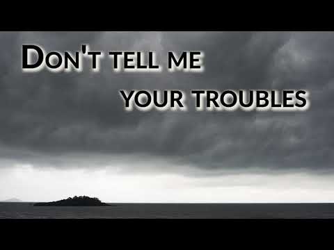 Don't tell me your troubles