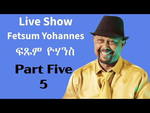 Fetsum Yohannes - ፍጹም ዮሃንስ - Live Show - Part Five