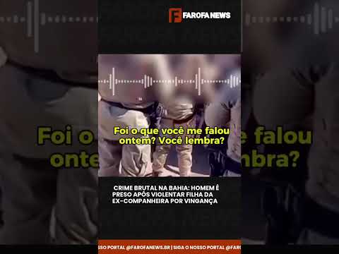 CRIME BRUTAL NA BAHIA: HOMEM É PRESO APÓS VIOLENTAR FILHA DA EX-COMPANHEIRA POR VINGANÇA