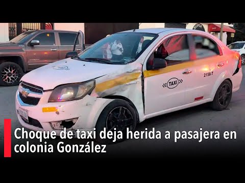 Choque de taxi deja herida a pasajera en colonia González