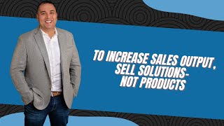 To increase sales output, sell solutions-- not products