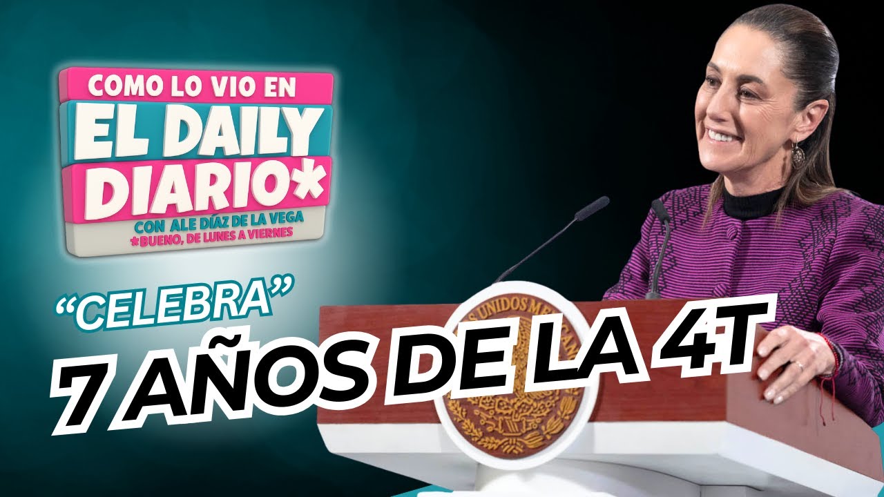 Como lo vio en #ElDailyDiario #57: Sheinbaum celebra 7 años de la 4T