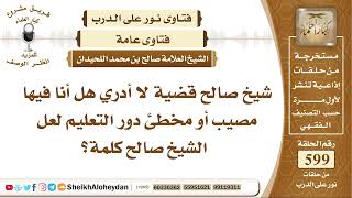 7382 - شيخ صالح قضية لا أدري هل أنا فيها مصيب أو مخطئ دور التعليم لعل الشيخ صالح كلمة؟ image