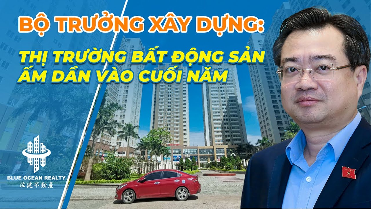 Bộ trưởng Xây dựng: Thị trường bất động sản ấm dần vào cuối năm
