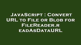 JavaScript : Convert URL to File or Blob for FileReader.readAsDataURL