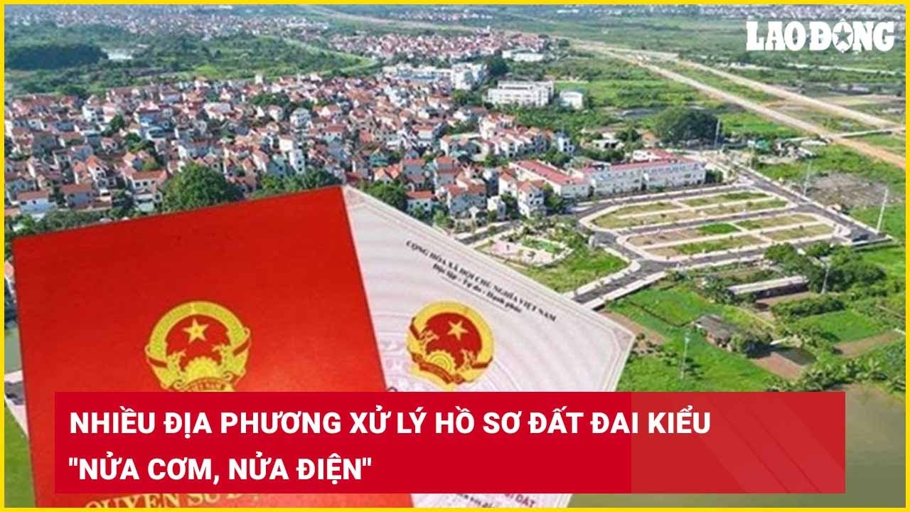 Nhiều địa phương xử lý hồ sơ đất đai kiểu "nửa cơm, nửa điện"