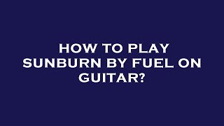 How to play sunburn by fuel on guitar?
