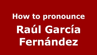 How to pronounce Ra&uacute;l Garc&iacute;a Fern&aacute;ndez