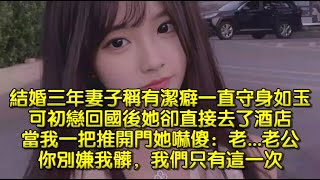 結婚三年妻子稱有潔癖一直守身如玉，可初戀回國後她卻直接去了酒店，當我一把推開門她嚇傻：老...老公，你別嫌我髒，我們只有這一次