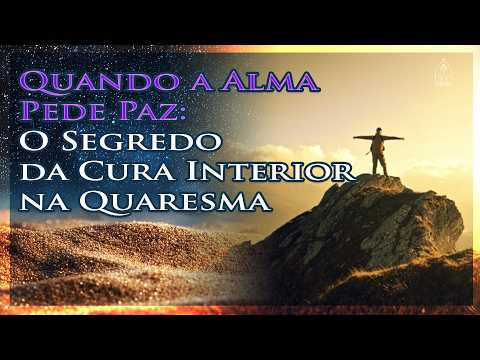 Quando a Alma Pede Paz: O Segredo da Cura Interior na Quaresma
