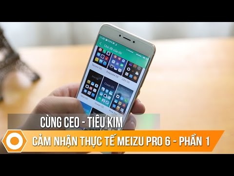Cùng CEO Tiêu Kim - Trải nghiệm thực tế Meizu Pro 6 (Phần 1)