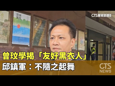 曾玟學揭「友好黑衣人」　邱鎮軍：不隨之起舞