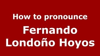 How to pronounce Fernando Londoño Hoyos