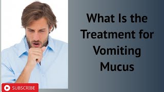 What Is the Treatment for Vomiting Mucus