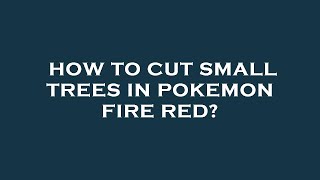 How to cut small trees in pokemon fire red?