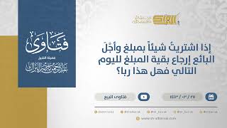 صورة إذا اشتريتُ شيئاً بمبلغ وأجل البائع إرجاع بقية المبلغ لليوم التالي فهل هذا ربا؟الشيخ البراك(12525)