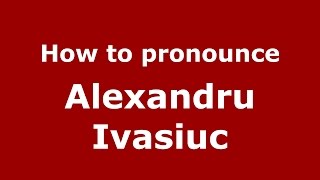 How to pronounce Alexandru Ivasiuc