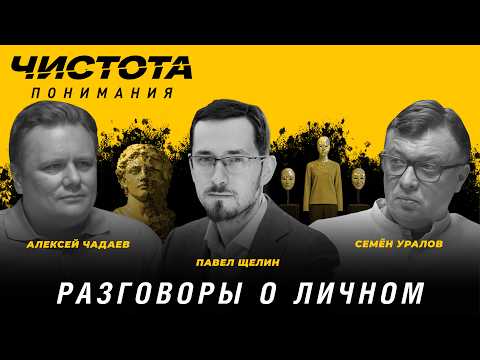 Разговоры о личном. Павел Щелин, Алексей Чадаев, Семён Уралов | Чистота понимания