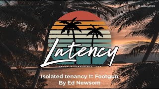 Latency 2024 - Isolated Tenancy != Footgun By Ed Newsom