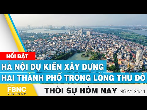, title : 'Thời sự hôm nay 24/11 | Hà Nội dự kiến xây dựng hai thành phố trong lòng thủ đô | FBNC'