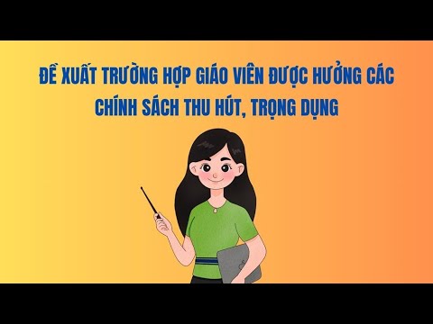Đề xuất trường hợp giáo viên được hưởng các chính sách thu hút, trọng dụng