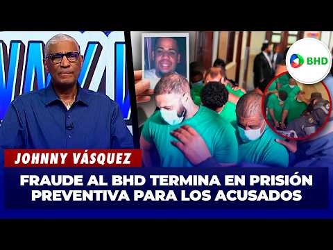 JOHNNY VÁSQUEZ: Dictan prisión preventiva a acusados de fraude contra el BHD | El Garrote