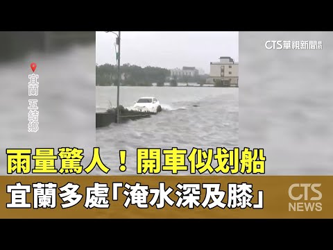 雨量驚人！　宜蘭多處「淹水深及膝」　開車似划船
