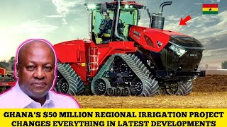 GHANA'S PRESIDENT MAHAMA BOLD REGIONAL IRRIGATION PROJECT CHANGE EVERYTHING IN LATEST UPDATES