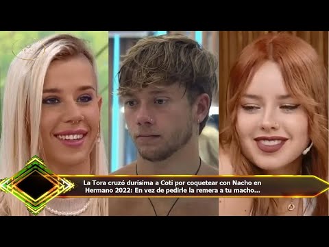 La Tora cruzó durísima a Coti por coquetear con Nacho en  Hermano 2022: En vez de pedirle la remera