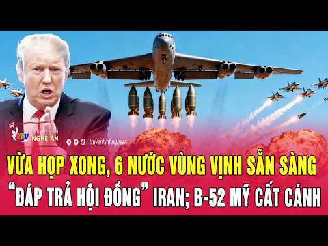 Điểm nóng: Vừa họp xong, 6 nước Vùng Vịnh sẵn sàng “đáp trả hội đồng” Iran; B-52 Mỹ cất cánh