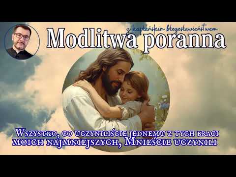 Modlitwa poranna Wszystko, co uczyniliście jednemu z tych braci moich najmniejszych, Mnieście uczyni