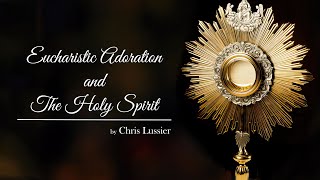 Eucharistic Adoration and The Holy Spirit by Chris Lussier