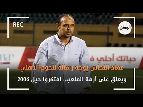 عماد النحاس يوجه رسالة لنجوم الأهلي ويعلق على أزمة الملعب.. افتكروا جيل 2006