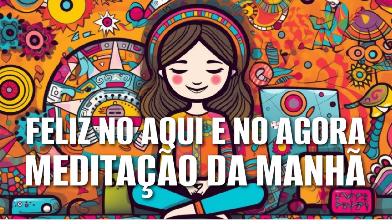 MEDITAÇÃO DA MANHÃ: FELIZ NO AQUI E NO AGORA