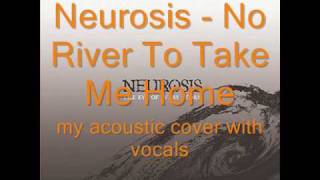 Neurosis - No River To Take Me Home (my acoustic cover with vocals)