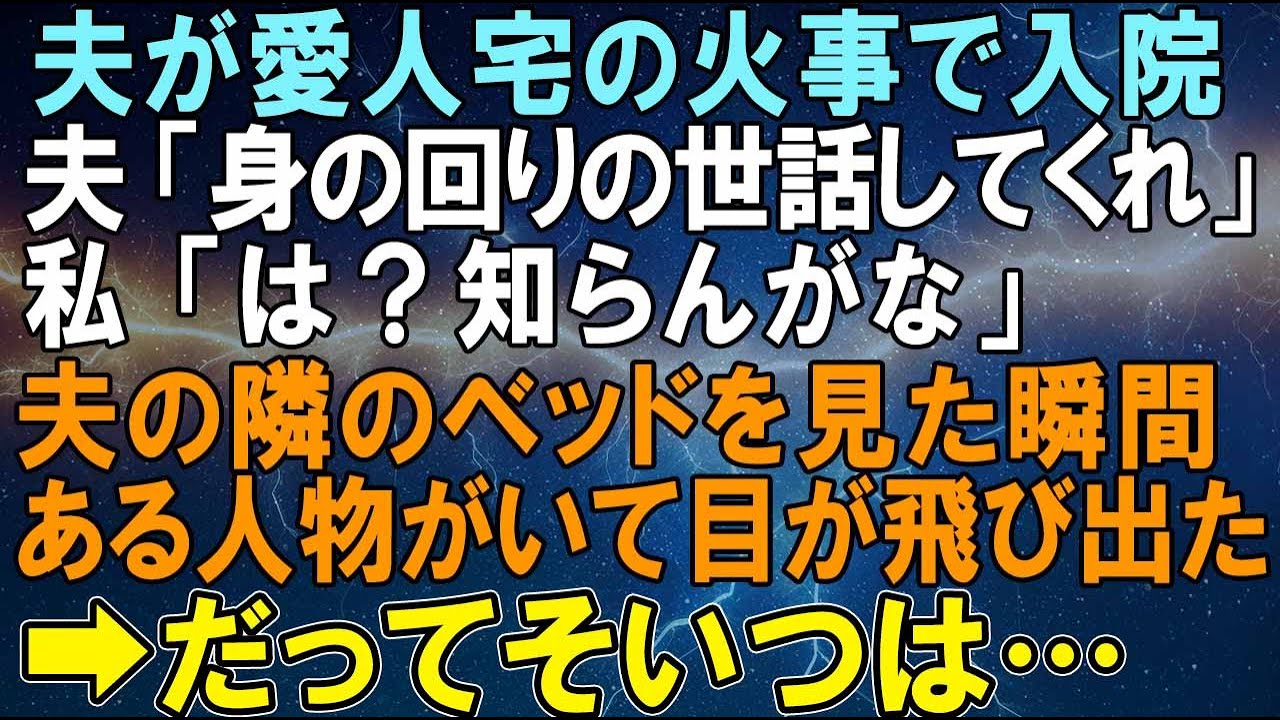 【スカッとする話】夫が愛人宅の火事で入院。夫「身の回りの世話してくれ」私「知らんがな」夫の隣のベッドを見た瞬間、私は目が飛び出るかと思った⇒だってその女は….