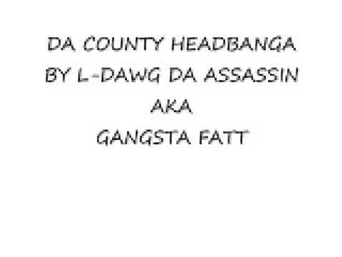DA COUNTY HEADBANGA BY L-DAWG DA ASSASSIN AKA GANGSTA FATT