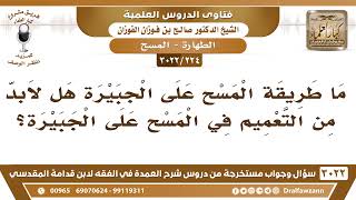 صورة [224 -3022] عند المسح على الجبيرة ، هل لا بد من التعميم في المسح؟ - الشيخ صالح الفوزان