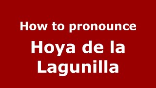 How to pronounce Hoya De La Lagunilla
